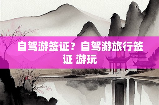 自驾游签证？自驾游旅行签证 游玩